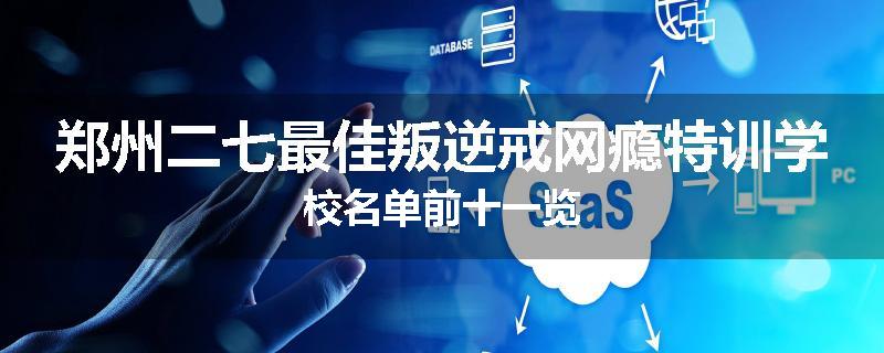 郑州二七最佳叛逆戒网瘾特训学校名单前十一览