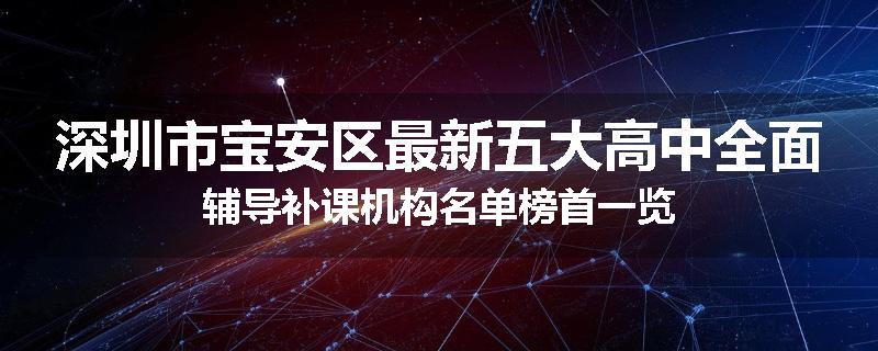 深圳市宝安区最新五大高中全面辅导补课机构名单榜首一览
