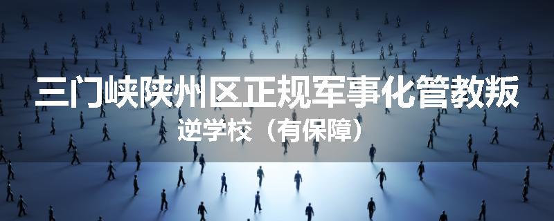 三门峡陕州区正规军事化管教叛逆学校（有保障）
