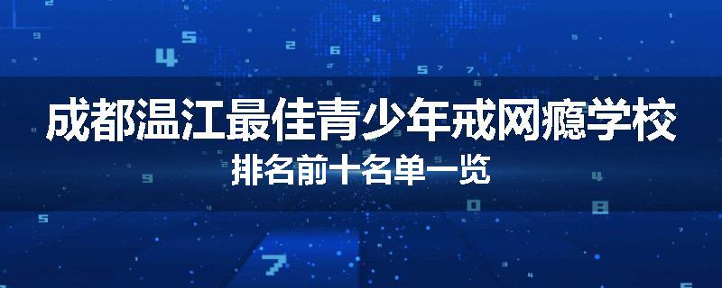 成都温江最佳青少年戒网瘾学校排名前十名单一览