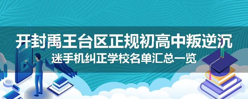 开封禹王台区正规初高中叛逆沉迷手机纠正学校名单汇总一览