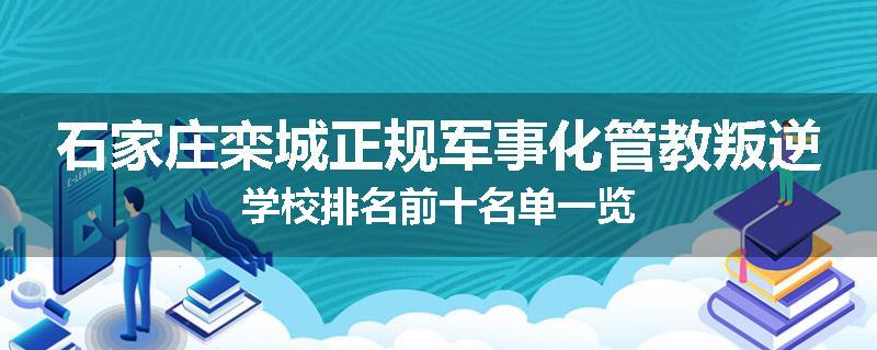 石家庄栾城正规军事化管教叛逆学校排名前十名单一览