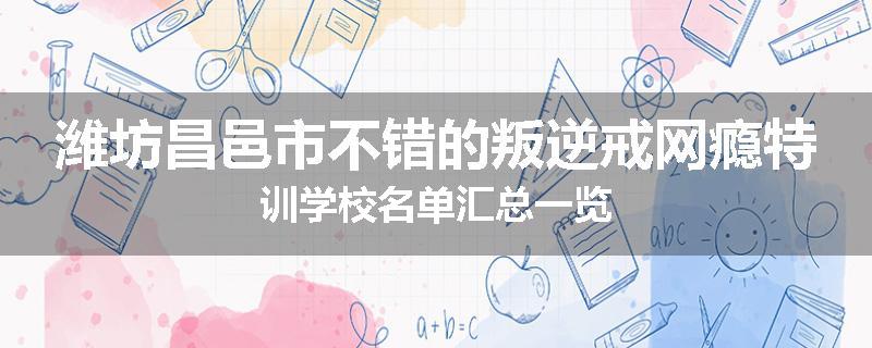 潍坊昌邑市不错的叛逆戒网瘾特训学校名单汇总一览