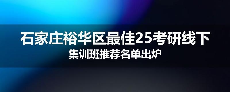 石家庄裕华区最佳25考研线下集训班推荐名单出炉