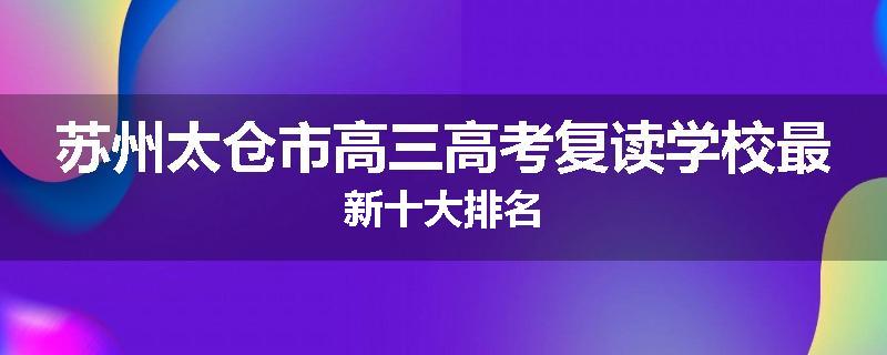 苏州太仓市高三高考复读学校最新十大排名
