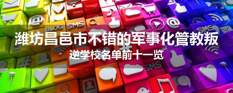 潍坊昌邑市不错的军事化管教叛逆学校名单前十一览