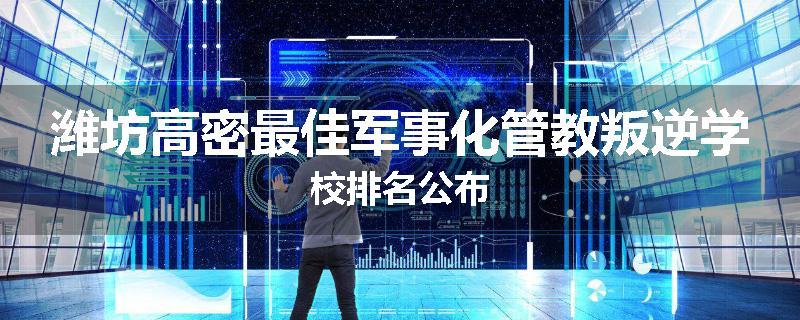 潍坊高密最佳军事化管教叛逆学校排名公布