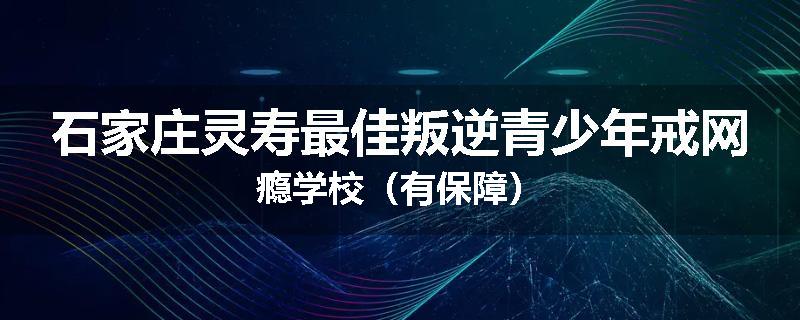 石家庄灵寿最佳叛逆青少年戒网瘾学校（有保障）