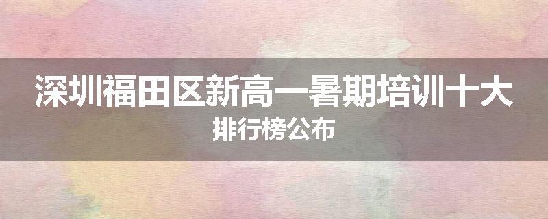 深圳福田区新高一暑期培训十大排行榜公布