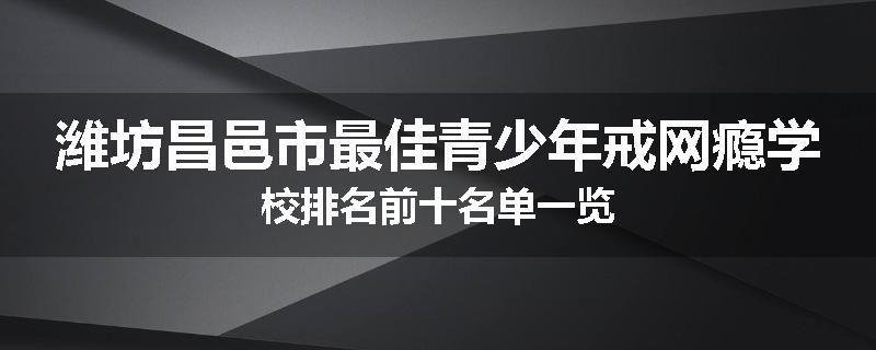 潍坊昌邑市最佳青少年戒网瘾学校排名前十名单一览