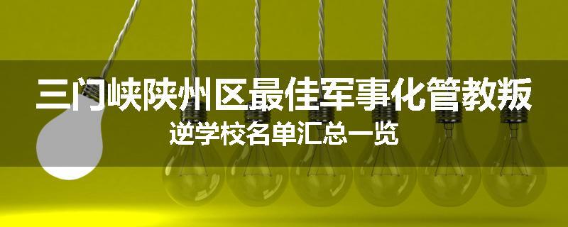三门峡陕州区最佳军事化管教叛逆学校名单汇总一览