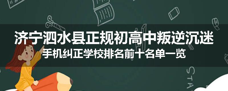 济宁泗水县正规初高中叛逆沉迷手机纠正学校排名前十名单一览