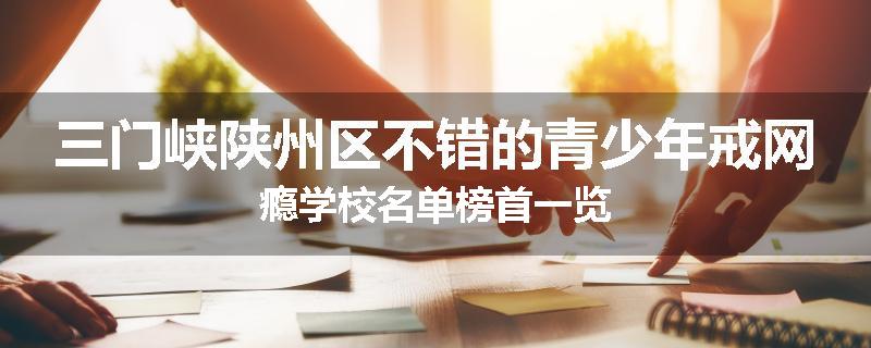 三门峡陕州区不错的青少年戒网瘾学校名单榜首一览