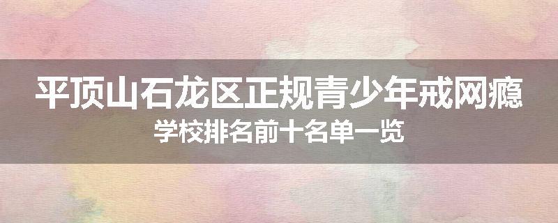 平顶山石龙区正规青少年戒网瘾学校排名前十名单一览