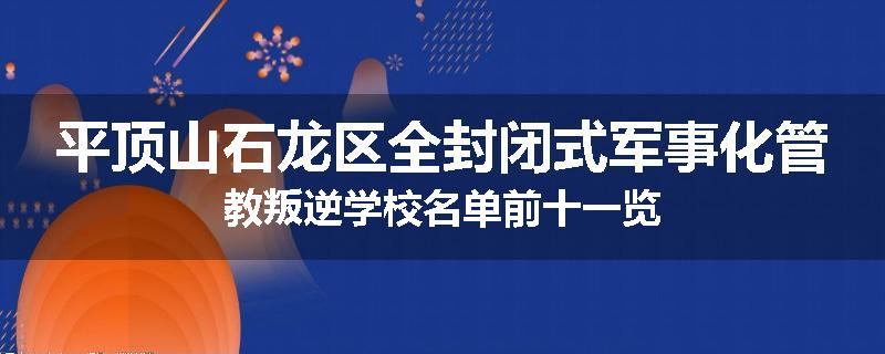 平顶山石龙区全封闭式军事化管教叛逆学校名单前十一览