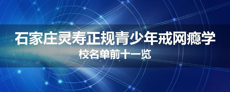 石家庄灵寿正规青少年戒网瘾学校名单前十一览
