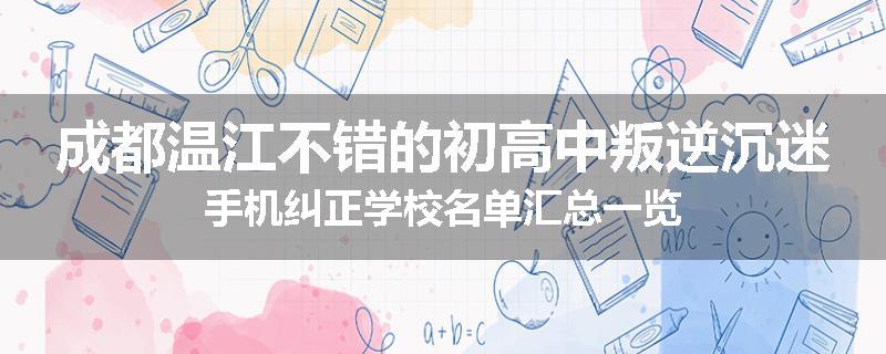 成都温江不错的初高中叛逆沉迷手机纠正学校名单汇总一览