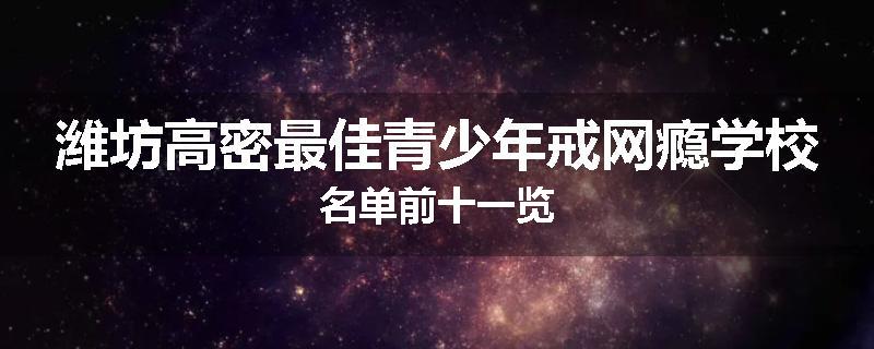 潍坊高密最佳青少年戒网瘾学校名单前十一览