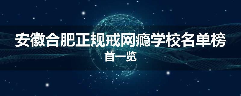 安徽合肥正规戒网瘾学校名单榜首一览