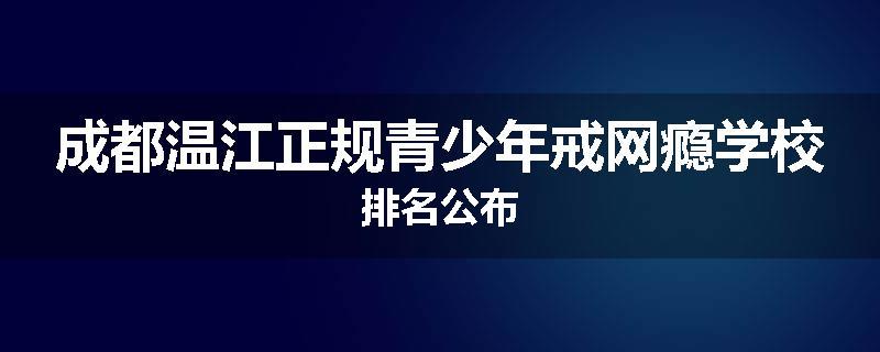 成都温江正规青少年戒网瘾学校排名公布