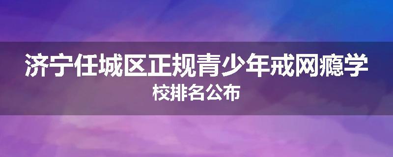 济宁任城区正规青少年戒网瘾学校排名公布
