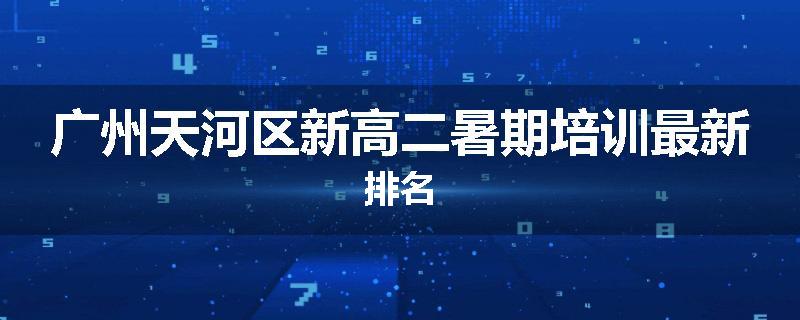 广州天河区新高二暑期培训最新排名