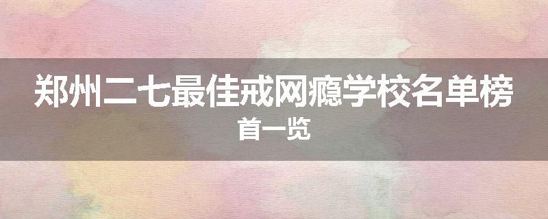 郑州二七最佳戒网瘾学校名单榜首一览