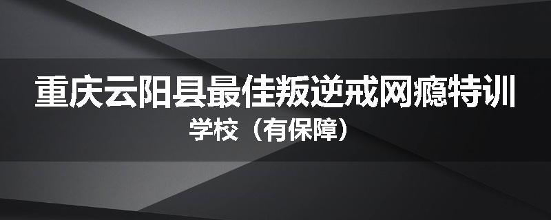 重庆云阳县最佳叛逆戒网瘾特训学校（有保障）