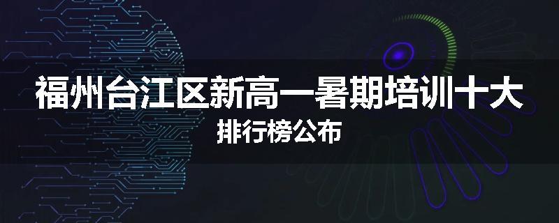福州台江区新高一暑期培训十大排行榜公布