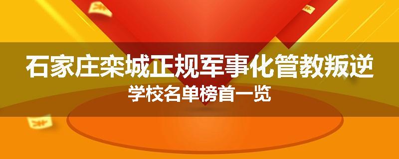 石家庄栾城正规军事化管教叛逆学校名单榜首一览