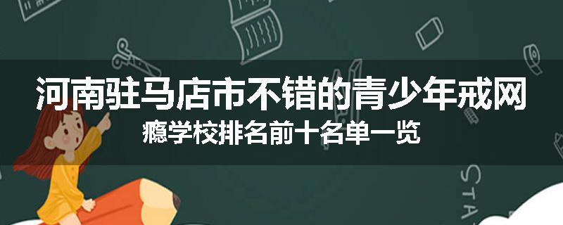 河南驻马店市不错的青少年戒网瘾学校排名前十名单一览