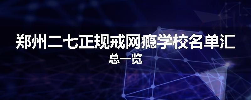 郑州二七正规戒网瘾学校名单汇总一览