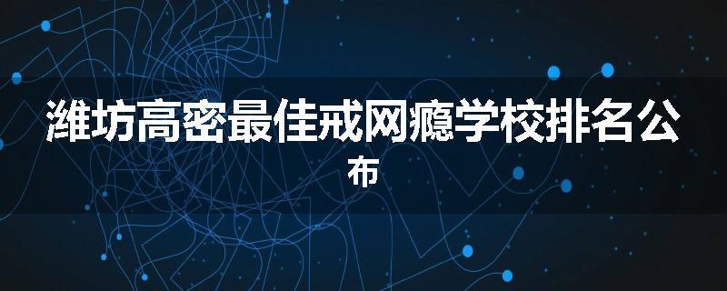 潍坊高密最佳戒网瘾学校排名公布