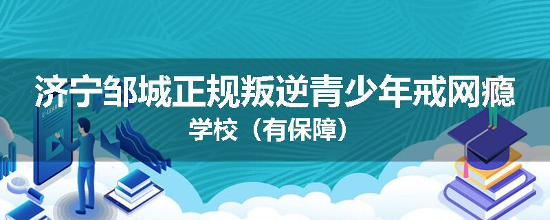 济宁邹城正规叛逆青少年戒网瘾学校（有保障）