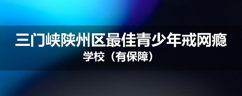 三门峡陕州区最佳青少年戒网瘾学校（有保障）