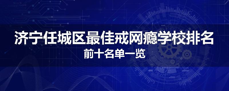 济宁任城区最佳戒网瘾学校排名前十名单一览