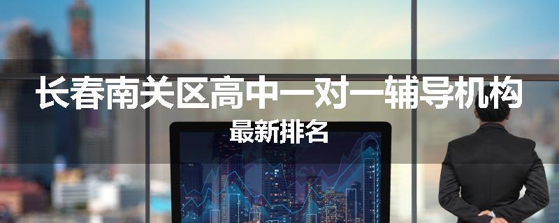 长春南关区高中一对一辅导机构最新排名