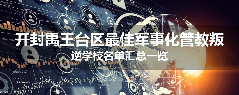 开封禹王台区最佳军事化管教叛逆学校名单汇总一览