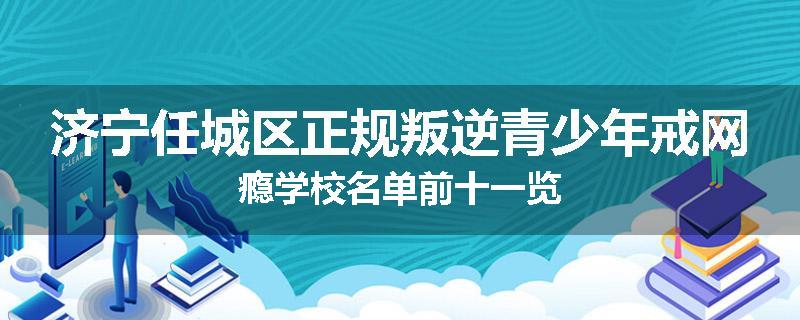 济宁任城区正规叛逆青少年戒网瘾学校名单前十一览