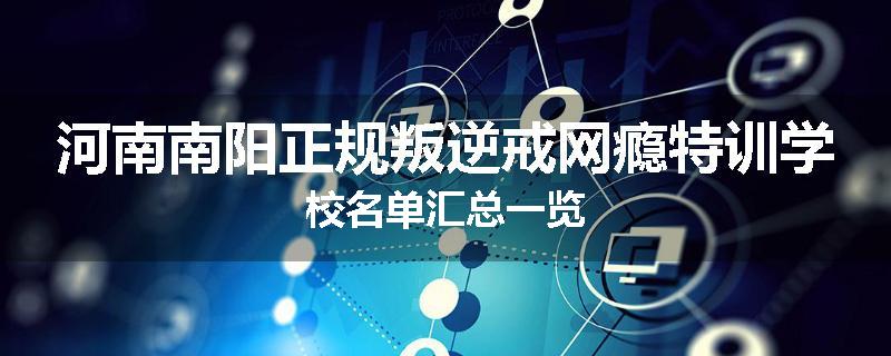 河南南阳正规叛逆戒网瘾特训学校名单汇总一览