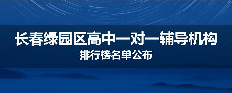 长春绿园区高中一对一辅导机构排行榜名单公布