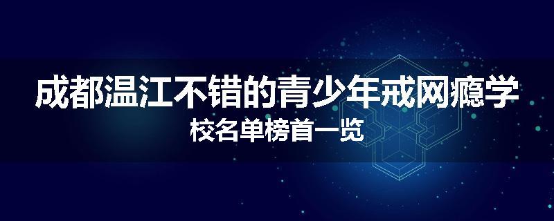 成都温江不错的青少年戒网瘾学校名单榜首一览