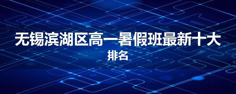 无锡滨湖区高一暑假班最新十大排名