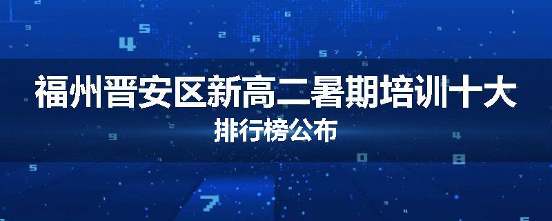 福州晋安区新高二暑期培训十大排行榜公布