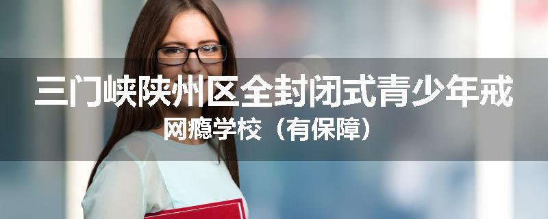 三门峡陕州区全封闭式青少年戒网瘾学校（有保障）