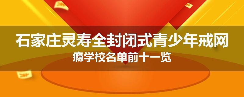 石家庄灵寿全封闭式青少年戒网瘾学校名单前十一览