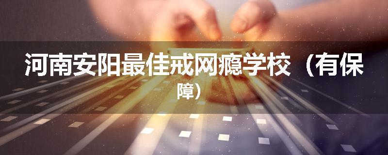 河南安阳最佳戒网瘾学校（有保障）
