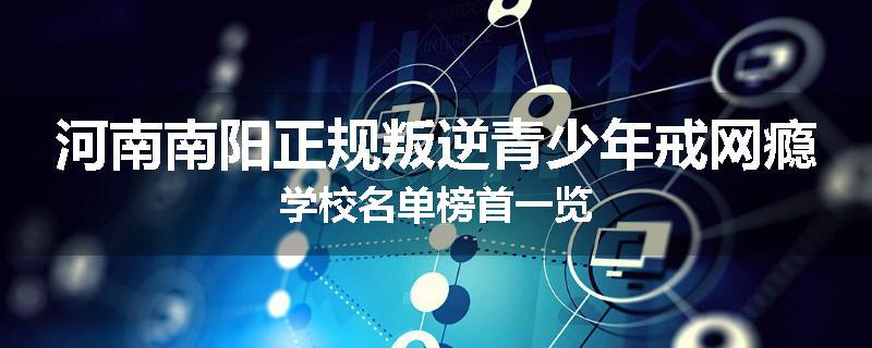 河南南阳正规叛逆青少年戒网瘾学校名单榜首一览