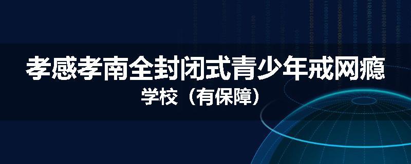 孝感孝南全封闭式青少年戒网瘾学校（有保障）