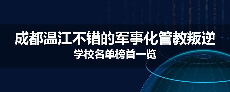 成都温江不错的军事化管教叛逆学校名单榜首一览